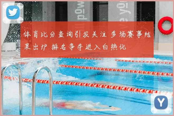 体育比分查询引发关注 多场赛事结果出炉 排名争夺进入白热化