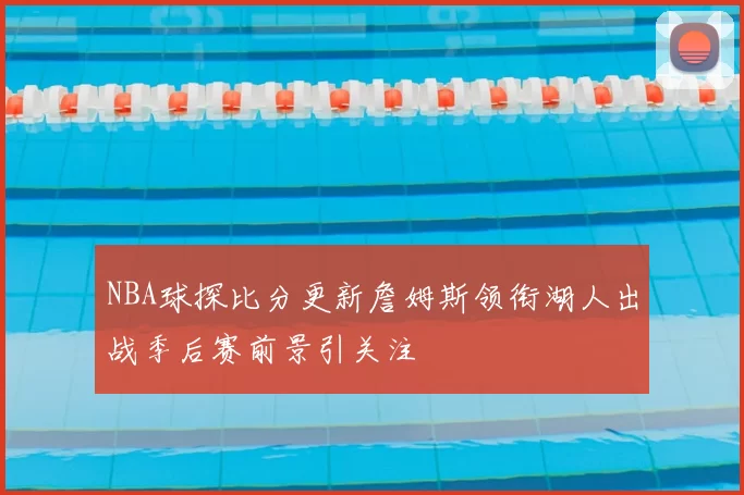 NBA球探比分更新詹姆斯领衔湖人出战季后赛前景引关注
