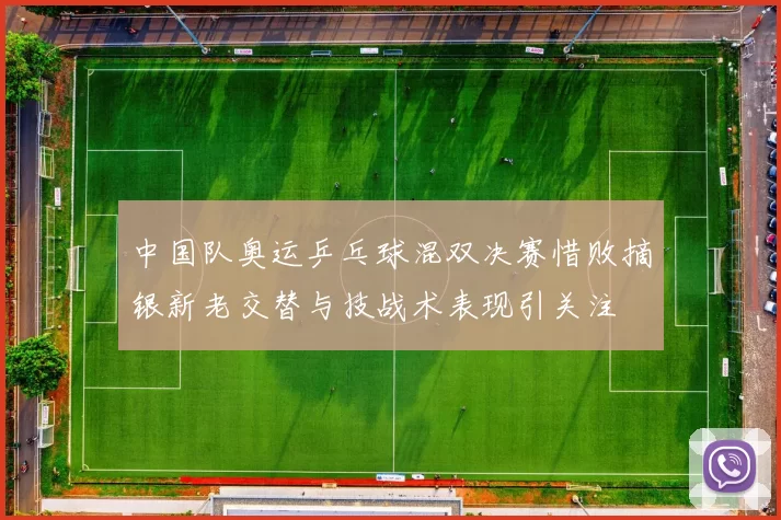 中国队奥运乒乓球混双决赛惜败摘银新老交替与技战术表现引关注