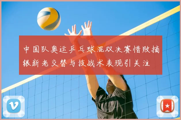中国队奥运乒乓球混双决赛惜败摘银新老交替与技战术表现引关注