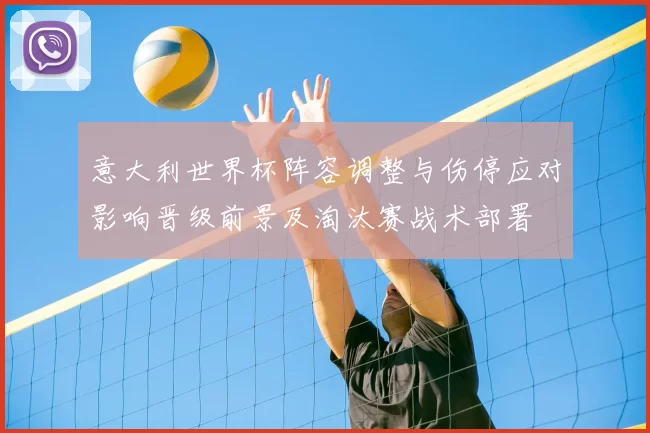 意大利世界杯阵容调整与伤停应对影响晋级前景及淘汰赛战术部署