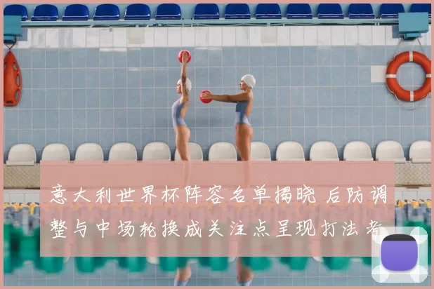 意大利世界杯阵容名单揭晓 后防调整与中场轮换成关注点呈现打法考验